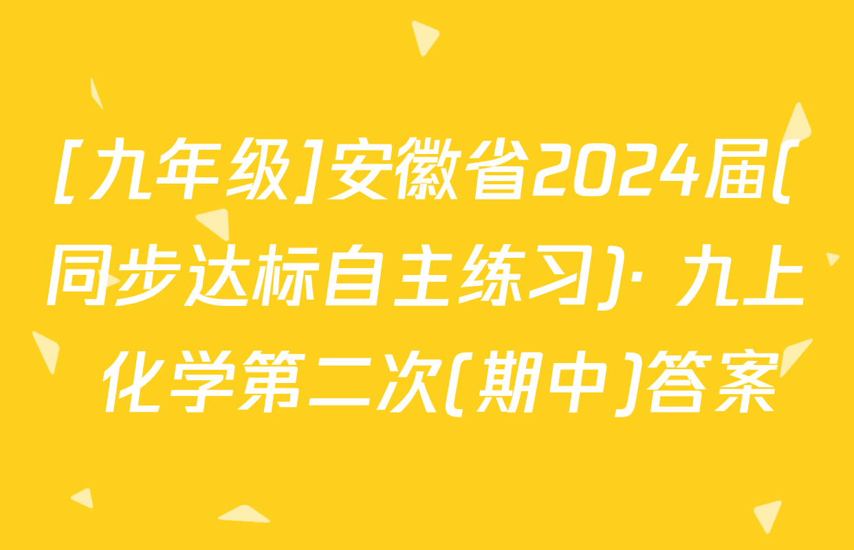 [九年级]安徽省2024届(同步达标自主练习)· 九上 化学第二次(期中)答案