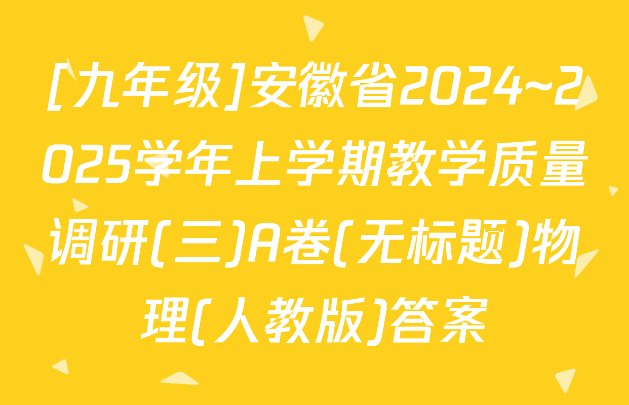 [九年级]安徽省2024~2025学年上学期教学质量调研(三)A卷(无标题)物理(人教版)答案