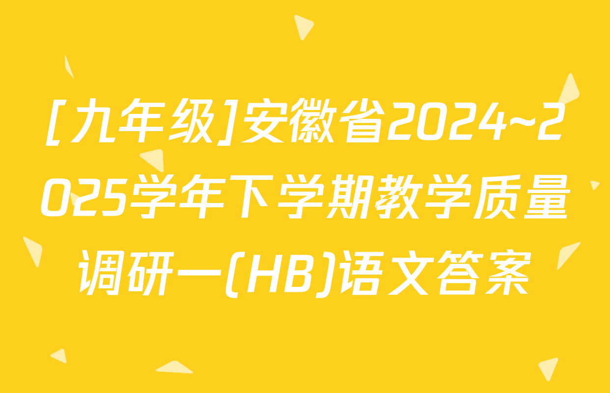 [九年级]安徽省2024~2025学年下学期教学质量调研一(HB)语文答案