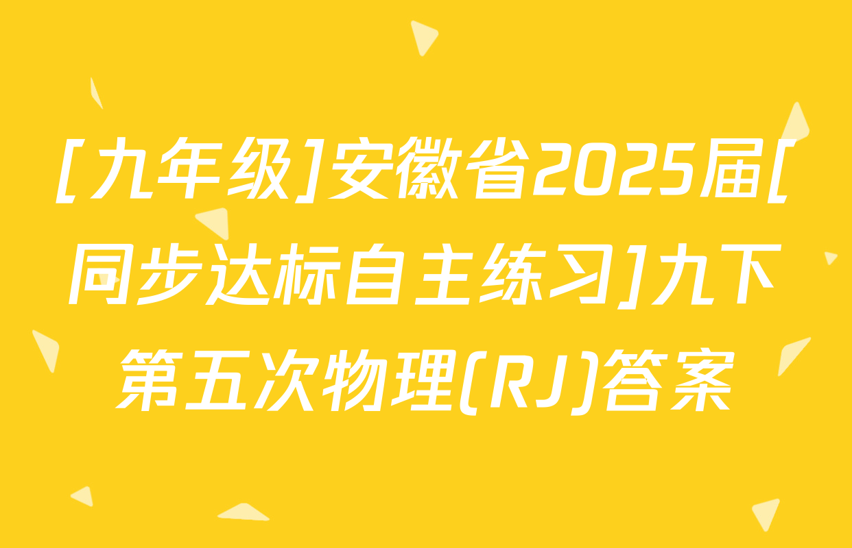 [九年级]安徽省2025届[同步达标自主练习]九下第五次物理(RJ)答案