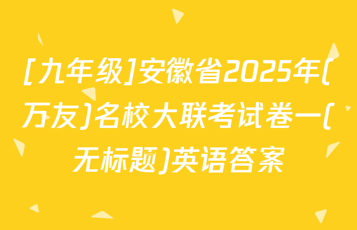 [九年级]安徽省2025年(万友)名校大联考试卷一(无标题)英语答案