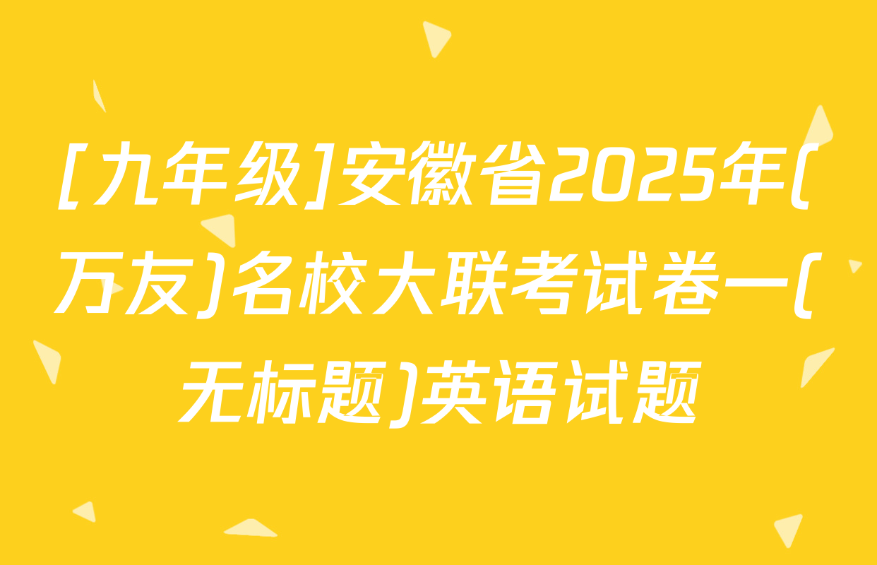 [九年级]安徽省2025年(万友)名校大联考试卷一(无标题)英语试题