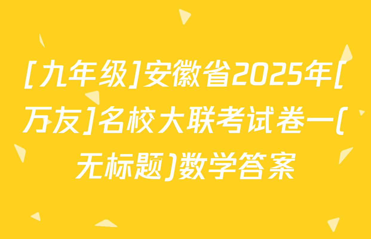 [九年级]安徽省2025年[万友]名校大联考试卷一(无标题)数学答案