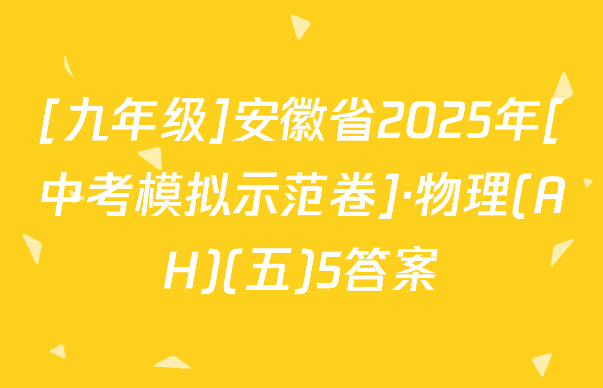 [九年级]安徽省2025年[中考模拟示范卷]·物理(AH)(五)5答案