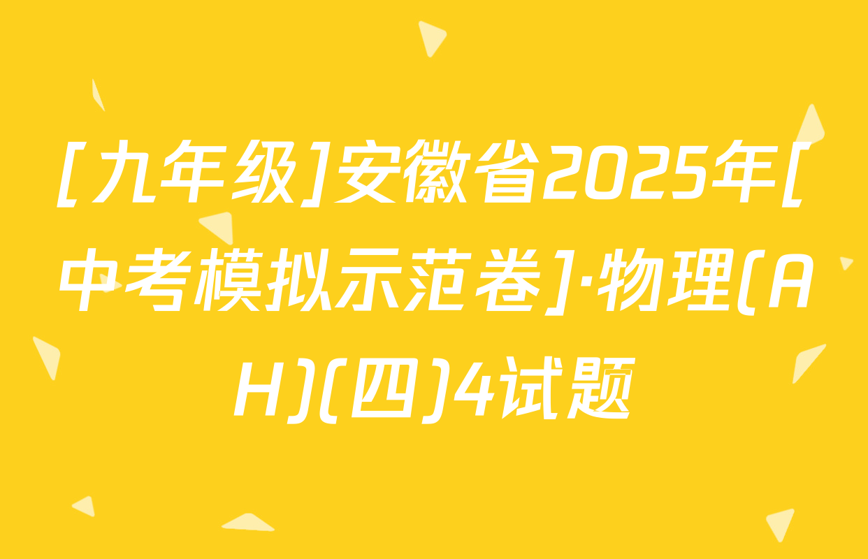[九年级]安徽省2025年[中考模拟示范卷]·物理(AH)(四)4试题