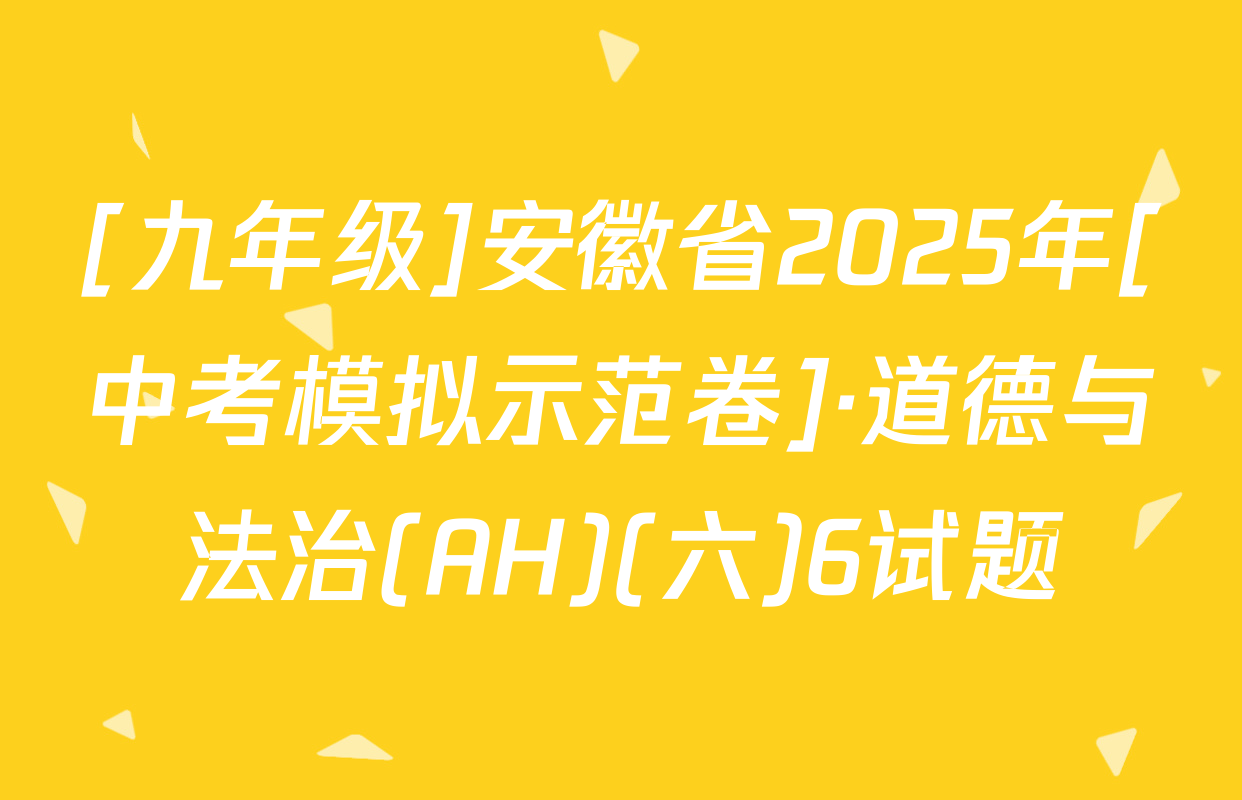 [九年级]安徽省2025年[中考模拟示范卷]·道德与法治(AH)(六)6试题