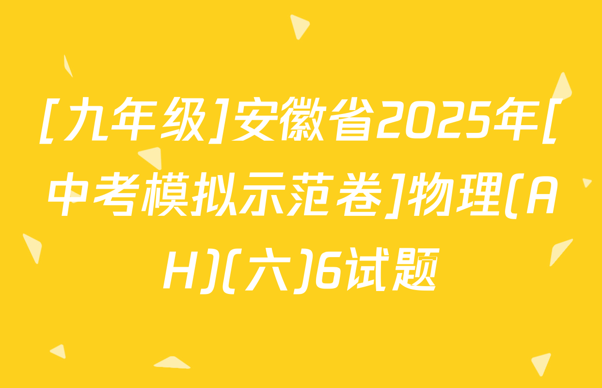 [九年级]安徽省2025年[中考模拟示范卷]物理(AH)(六)6试题