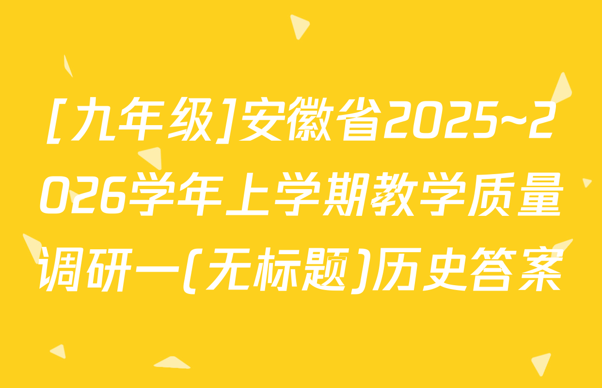 [九年级]安徽省2025~2026学年上学期教学质量调研一(无标题)历史答案