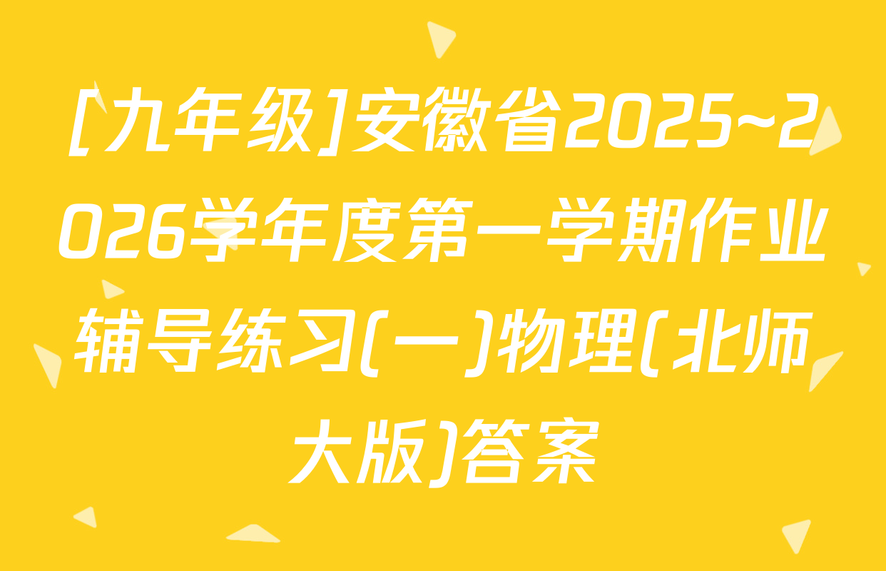 [九年级]安徽省2025~2026学年度第一学期作业辅导练习(一)物理(北师大版)答案
