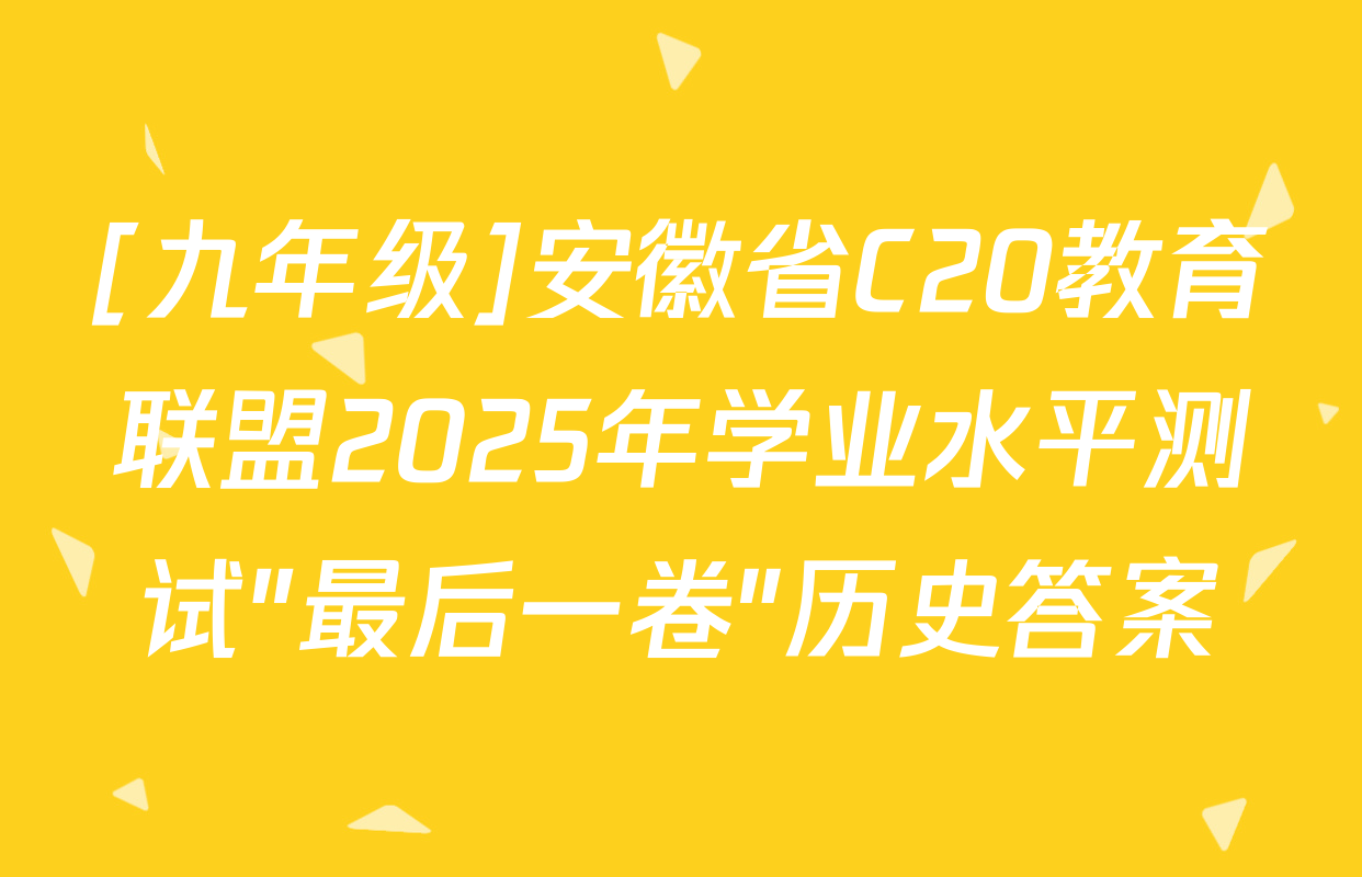 [九年级]安徽省C20教育联盟2025年学业水平测试"最后一卷"历史答案