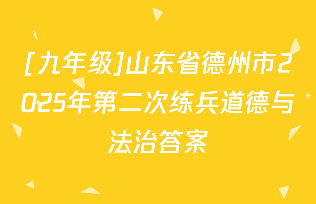 [九年级]山东省德州市2025年第二次练兵道德与法治答案