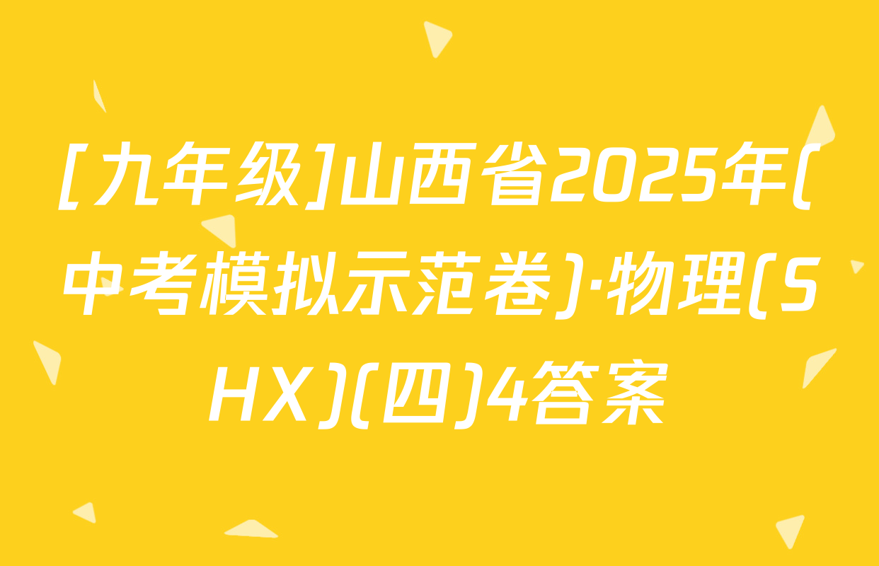 [九年级]山西省2025年(中考模拟示范卷)·物理(SHX)(四)4答案