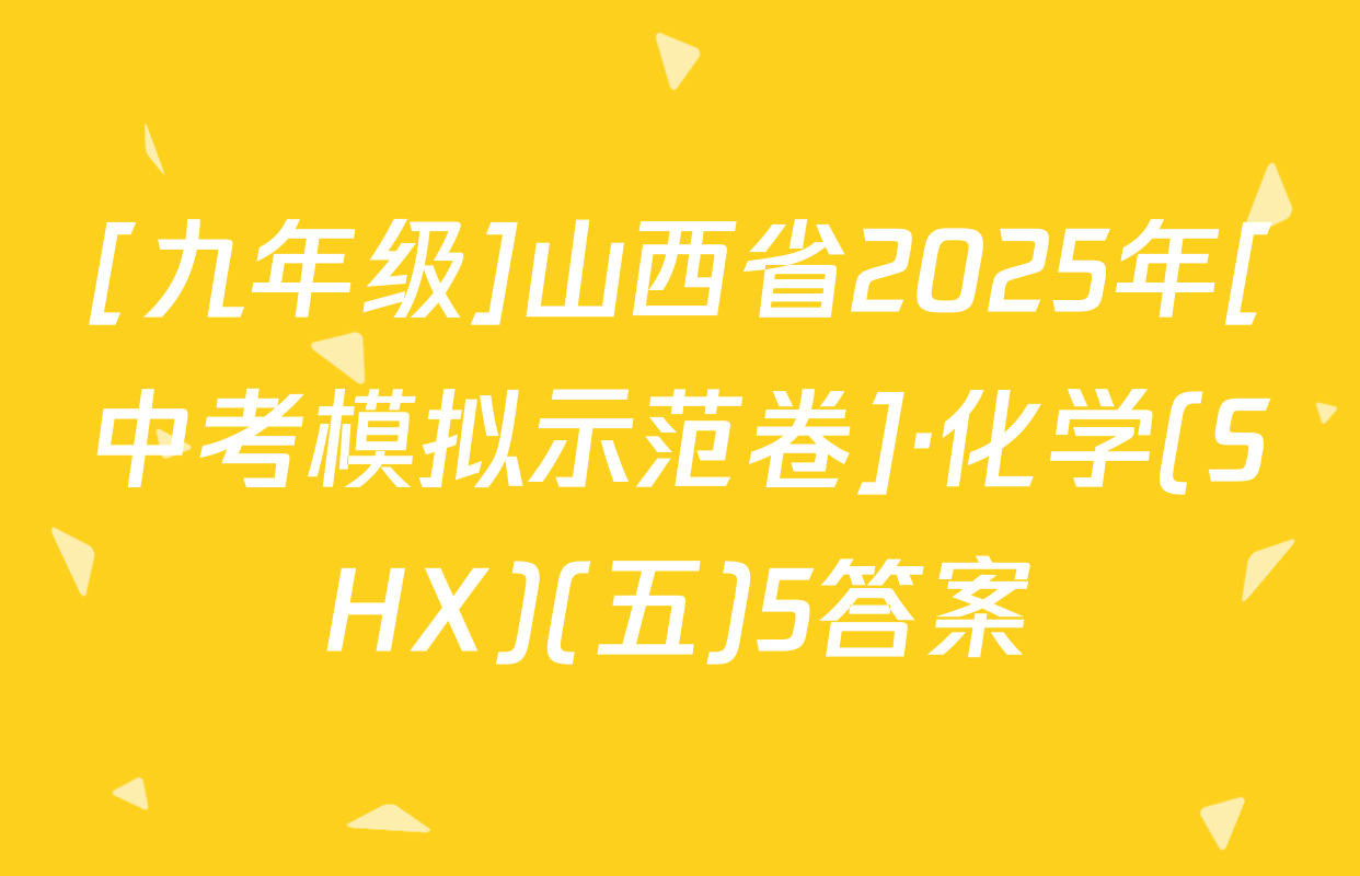 [九年级]山西省2025年[中考模拟示范卷]·化学(SHX)(五)5答案