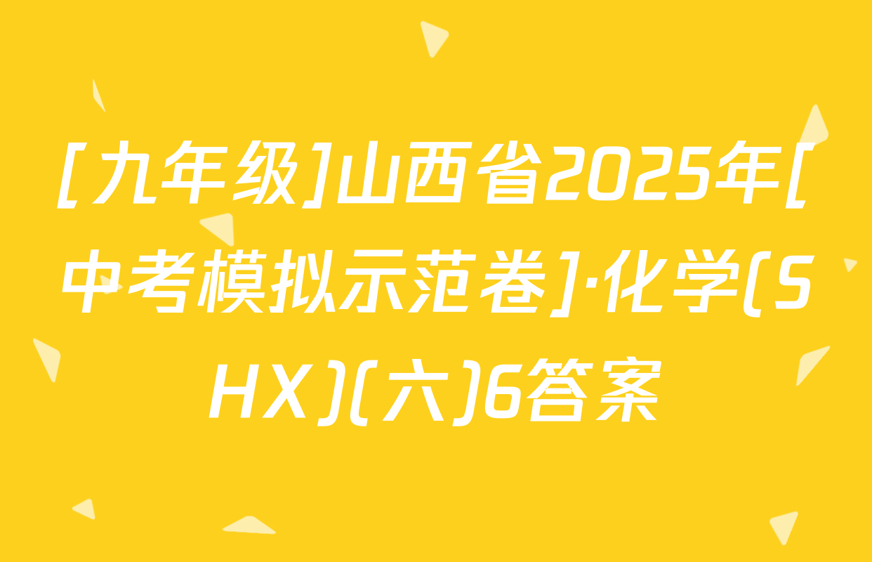 [九年级]山西省2025年[中考模拟示范卷]·化学(SHX)(六)6答案