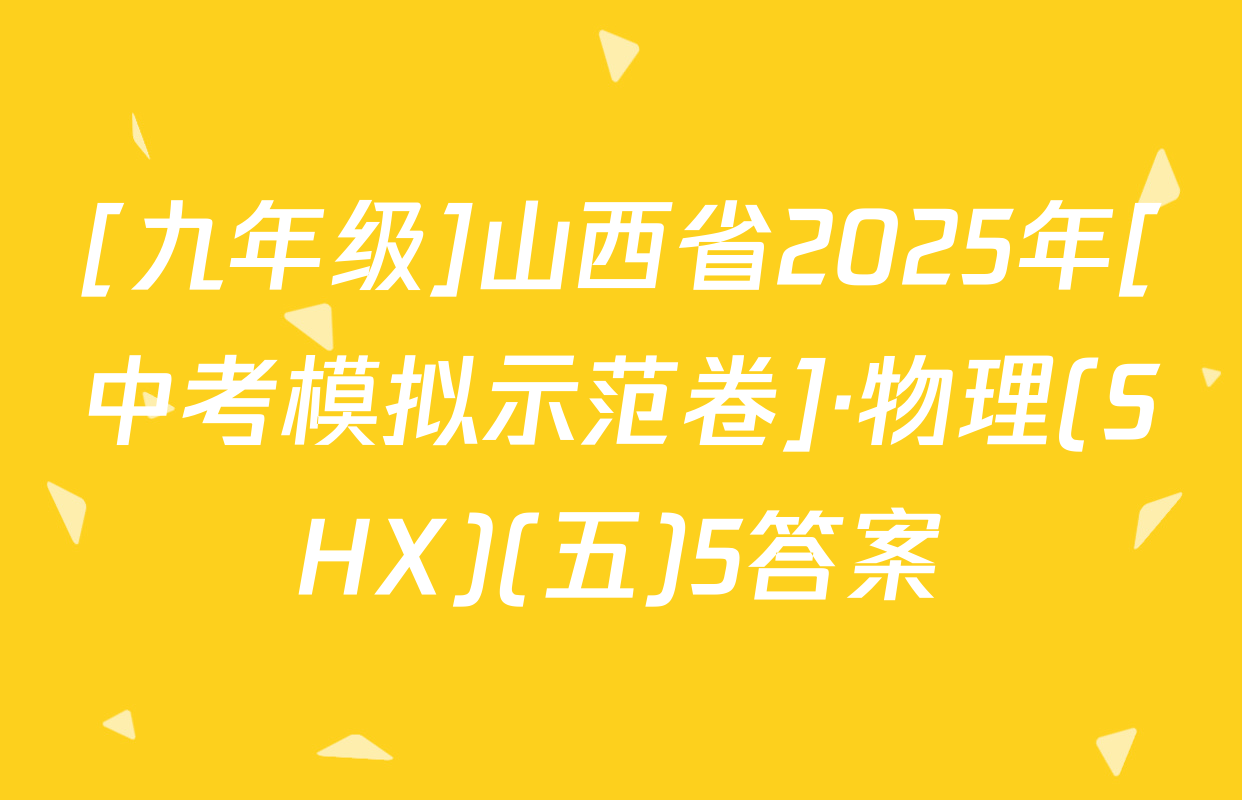 [九年级]山西省2025年[中考模拟示范卷]·物理(SHX)(五)5答案