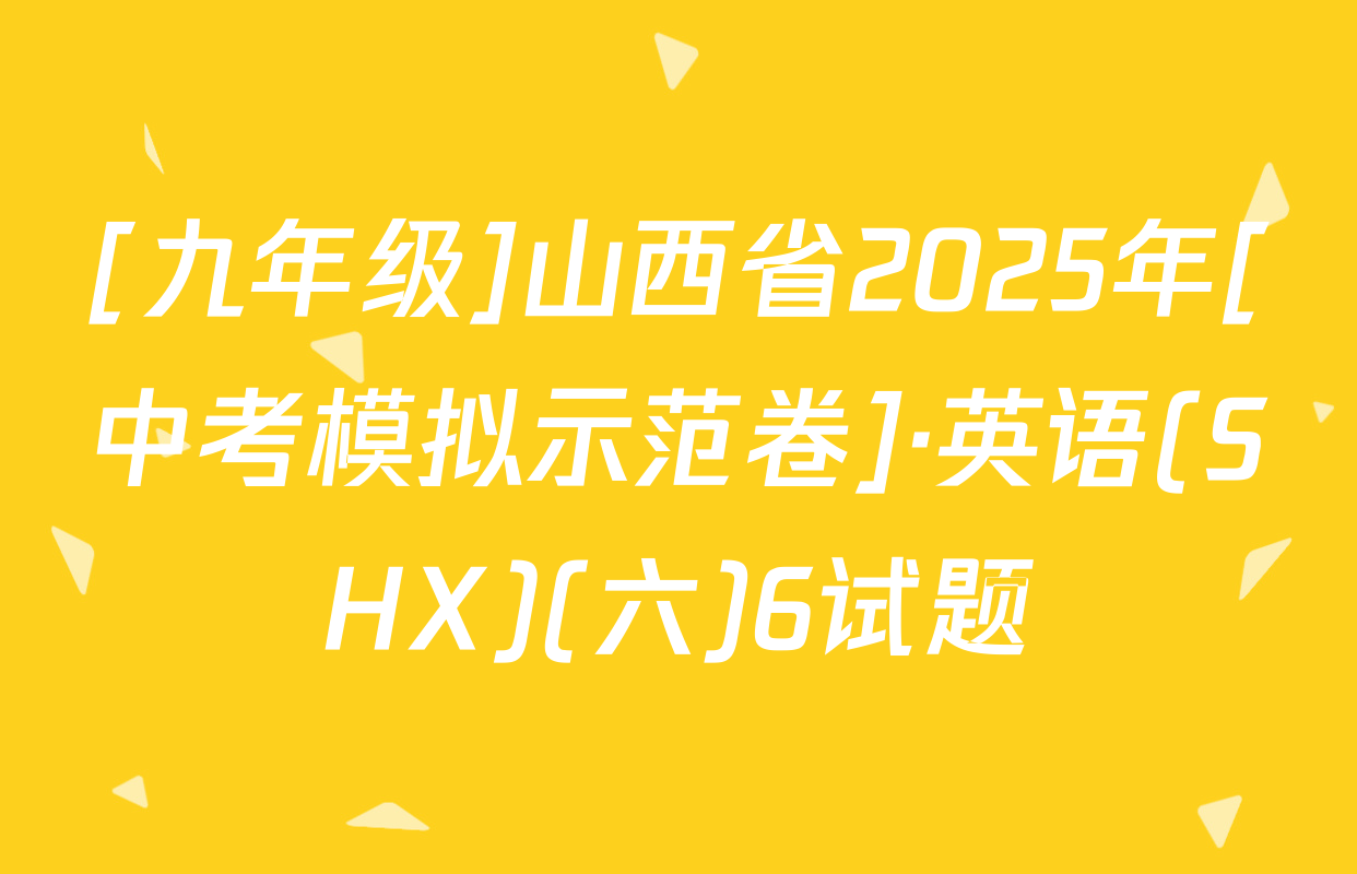 [九年级]山西省2025年[中考模拟示范卷]·英语(SHX)(六)6试题
