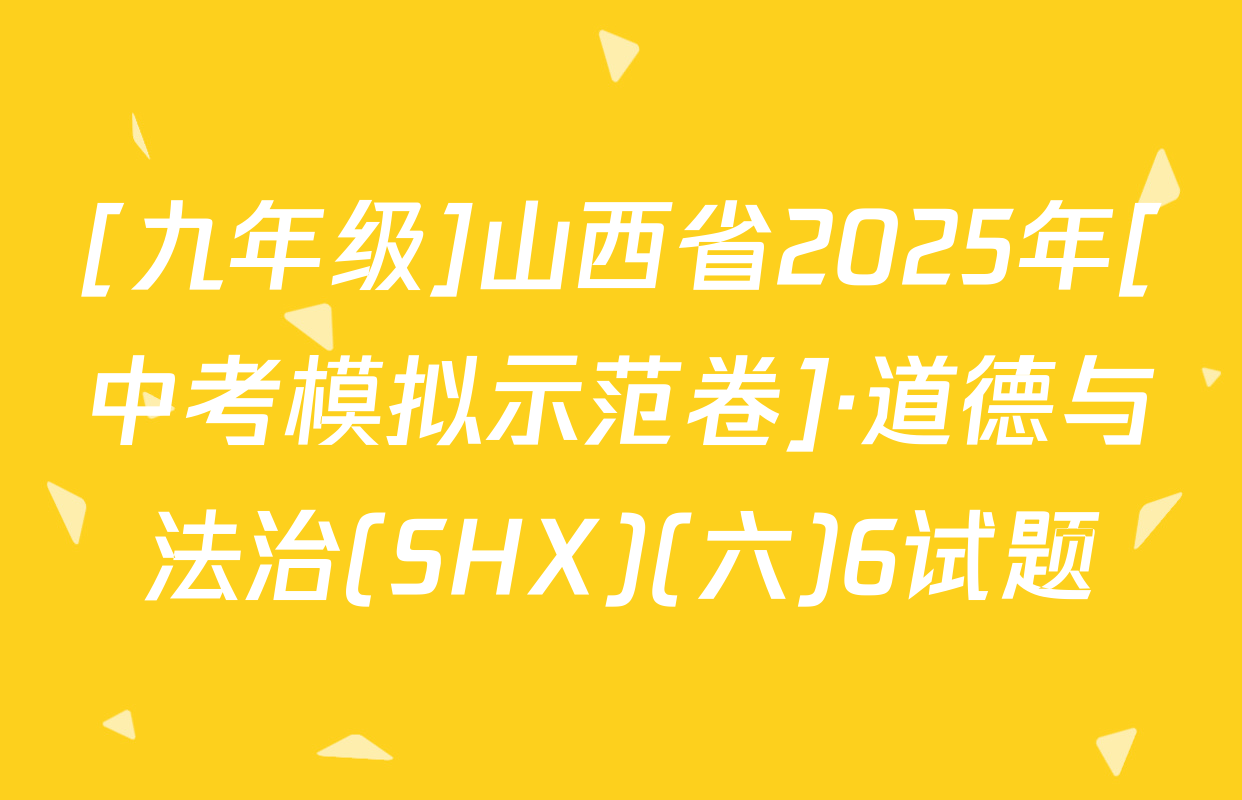[九年级]山西省2025年[中考模拟示范卷]·道德与法治(SHX)(六)6试题