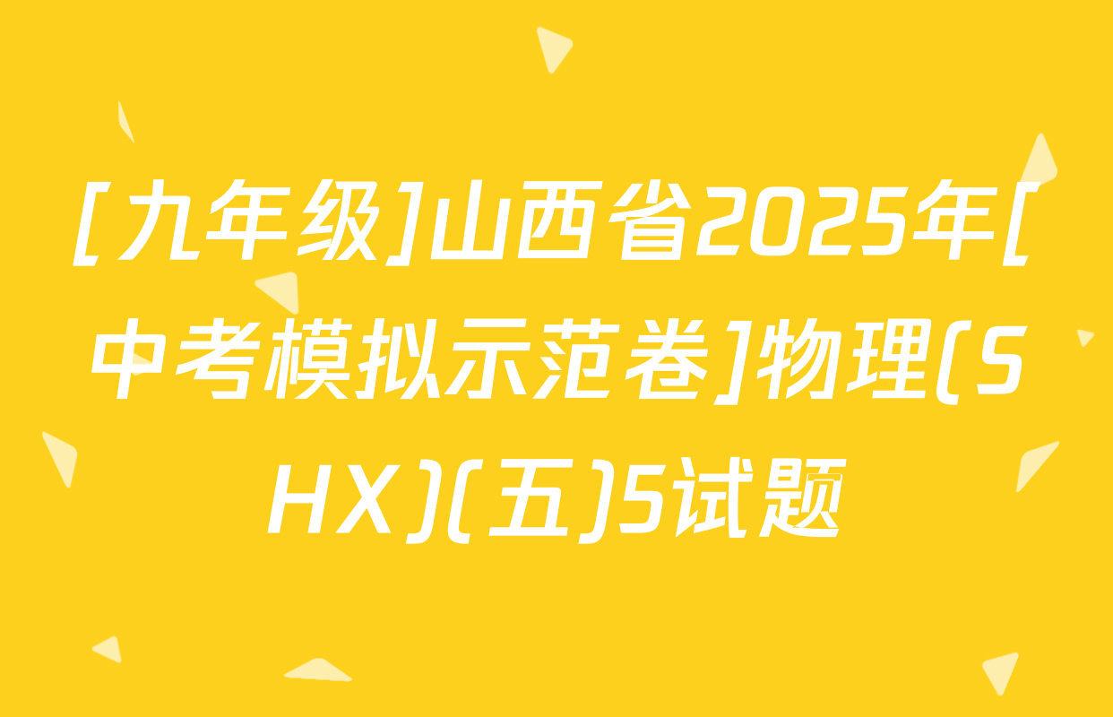 [九年级]山西省2025年[中考模拟示范卷]物理(SHX)(五)5试题