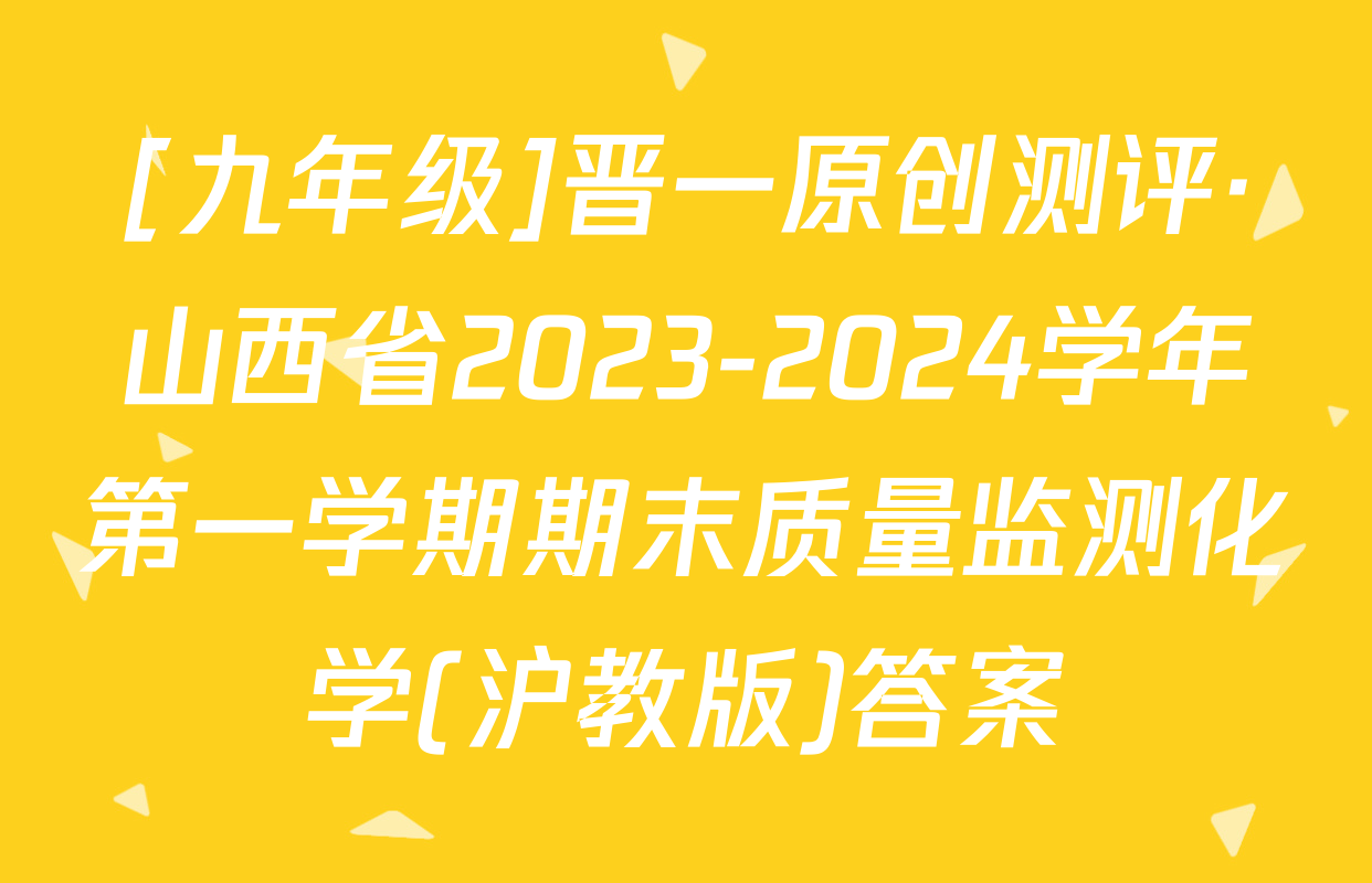 [九年级]晋一原创测评·山西省2023-2024学年第一学期期末质量监测化学(沪教版)答案