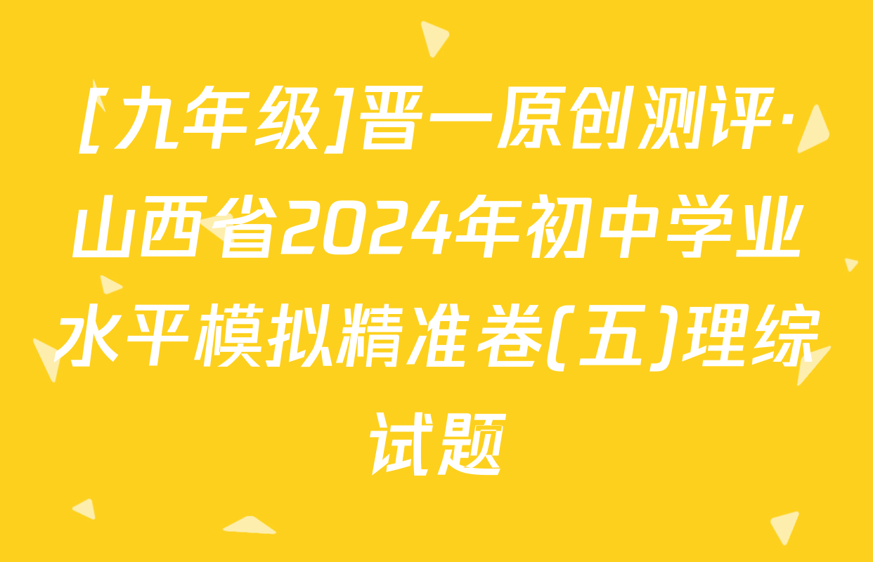 [九年级]晋一原创测评·山西省2024年初中学业水平模拟精准卷(五)理综试题