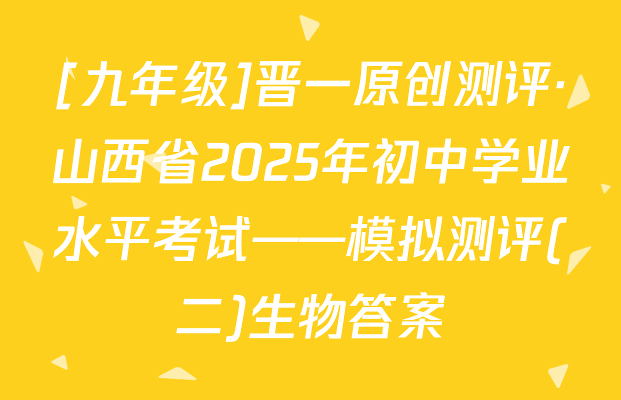[九年级]晋一原创测评·山西省2025年初中学业水平考试——模拟测评(二)生物答案