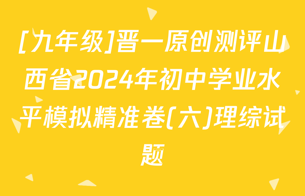 [九年级]晋一原创测评山西省2024年初中学业水平模拟精准卷(六)理综试题