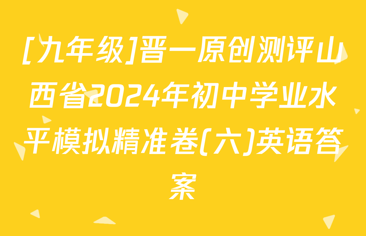 [九年级]晋一原创测评山西省2024年初中学业水平模拟精准卷(六)英语答案