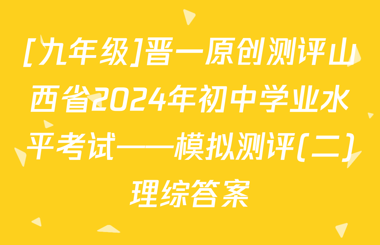 [九年级]晋一原创测评山西省2024年初中学业水平考试——模拟测评(二)理综答案