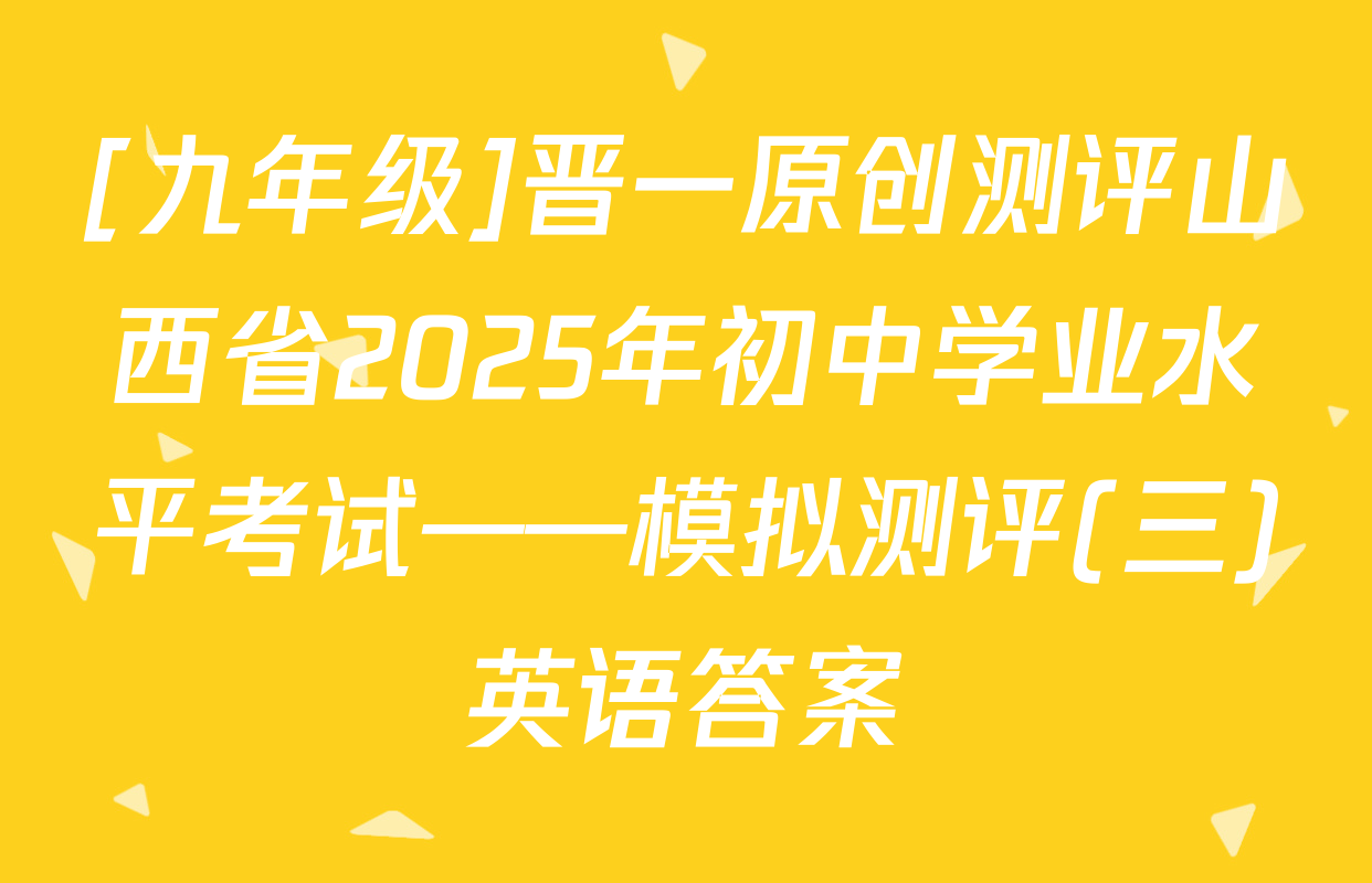 [九年级]晋一原创测评山西省2025年初中学业水平考试——模拟测评(三)英语答案