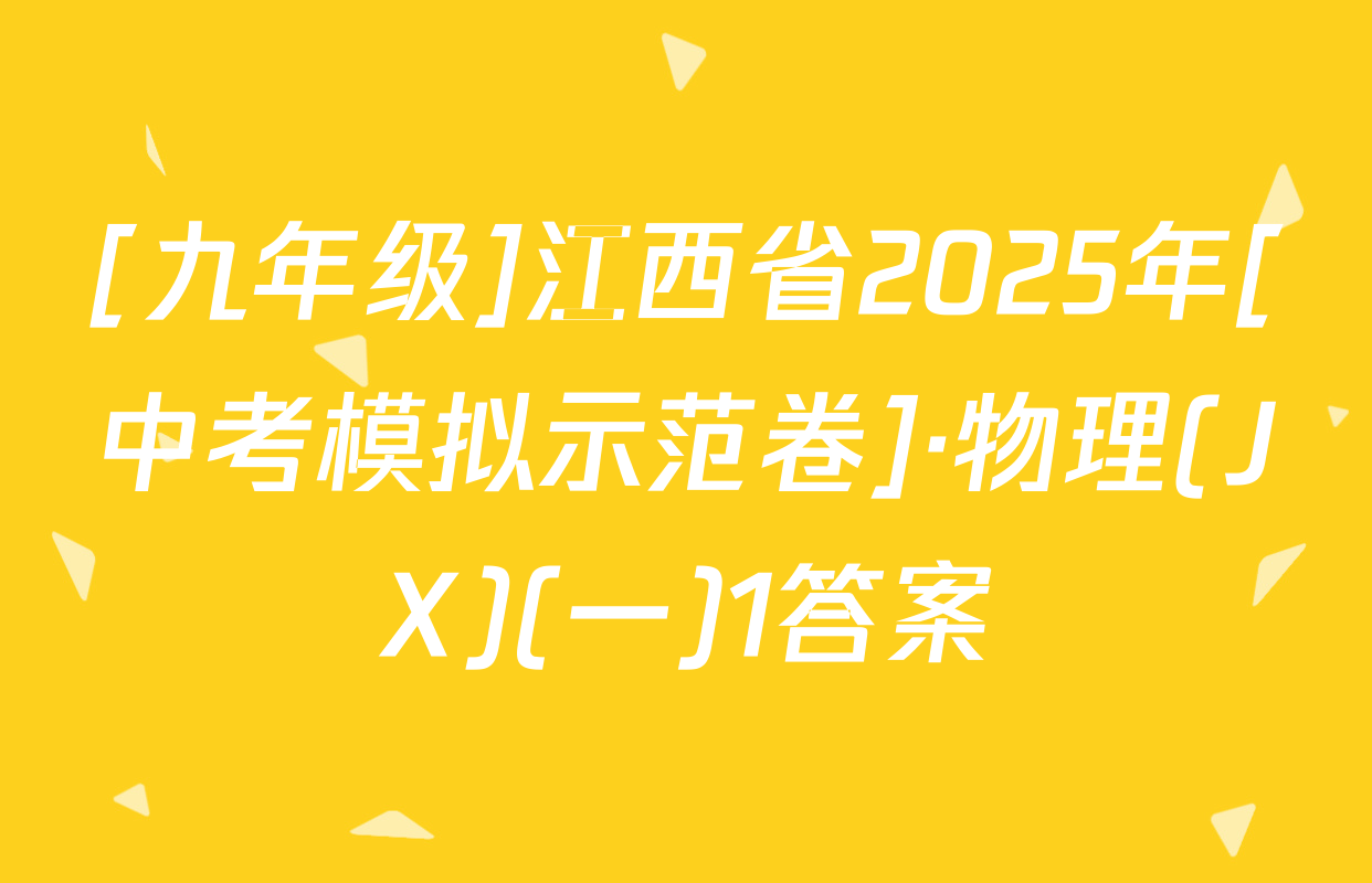 [九年级]江西省2025年[中考模拟示范卷]·物理(JX)(一)1答案