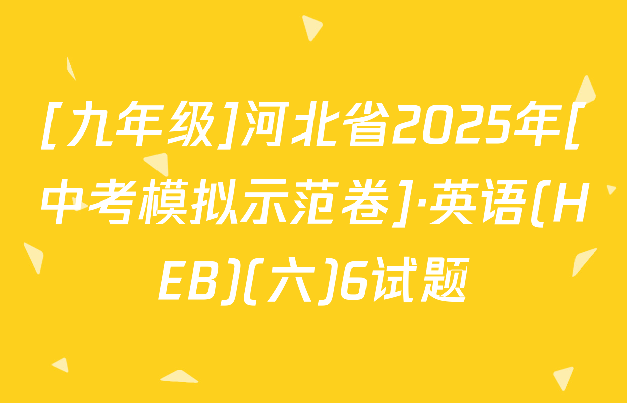 [九年级]河北省2025年[中考模拟示范卷]·英语(HEB)(六)6试题
