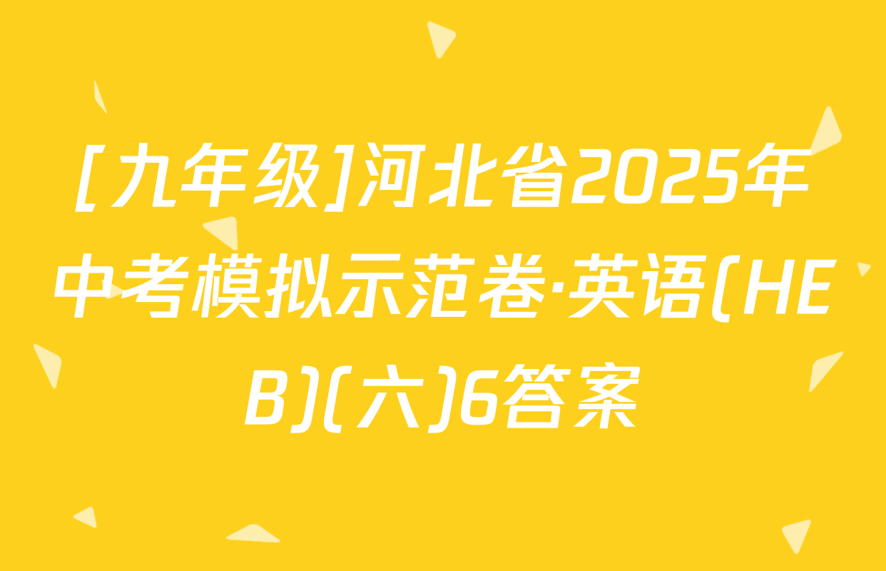 [九年级]河北省2025年中考模拟示范卷·英语(HEB)(六)6答案