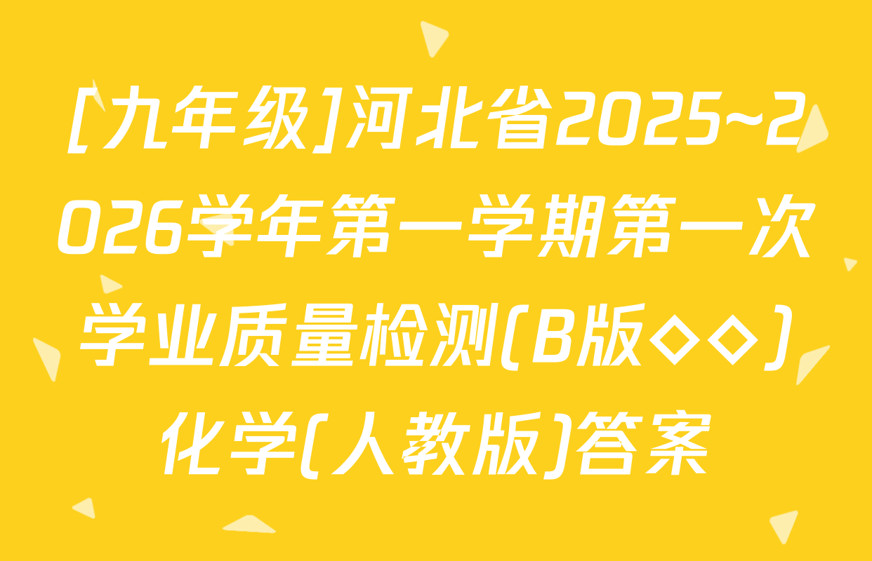 [九年级]河北省2025~2026学年第一学期第一次学业质量检测(B版◇◇)化学(人教版)答案