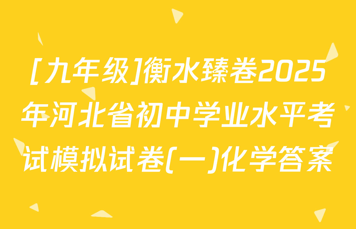 [九年级]衡水臻卷2025年河北省初中学业水平考试模拟试卷(一)化学答案