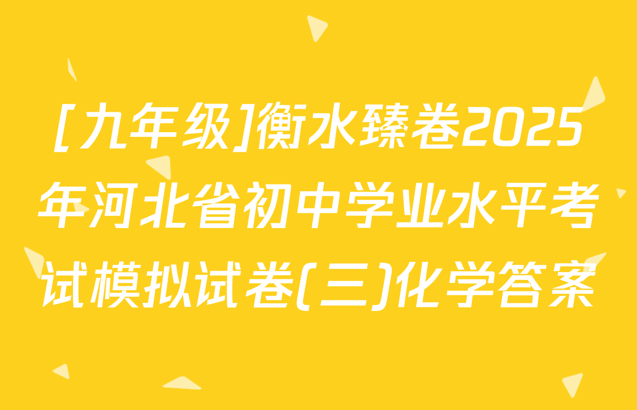 [九年级]衡水臻卷2025年河北省初中学业水平考试模拟试卷(三)化学答案