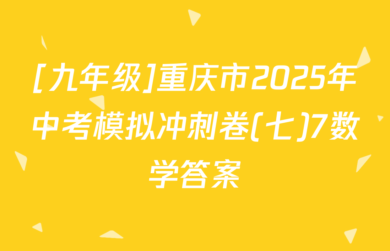 [九年级]重庆市2025年中考模拟冲刺卷(七)7数学答案
