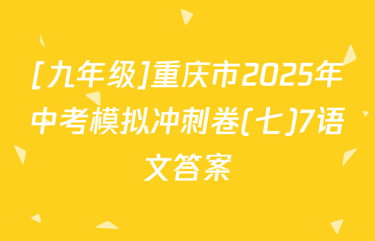 [九年级]重庆市2025年中考模拟冲刺卷(七)7语文答案