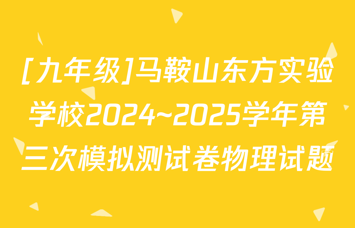 [九年级]马鞍山东方实验学校2024~2025学年第三次模拟测试卷物理试题