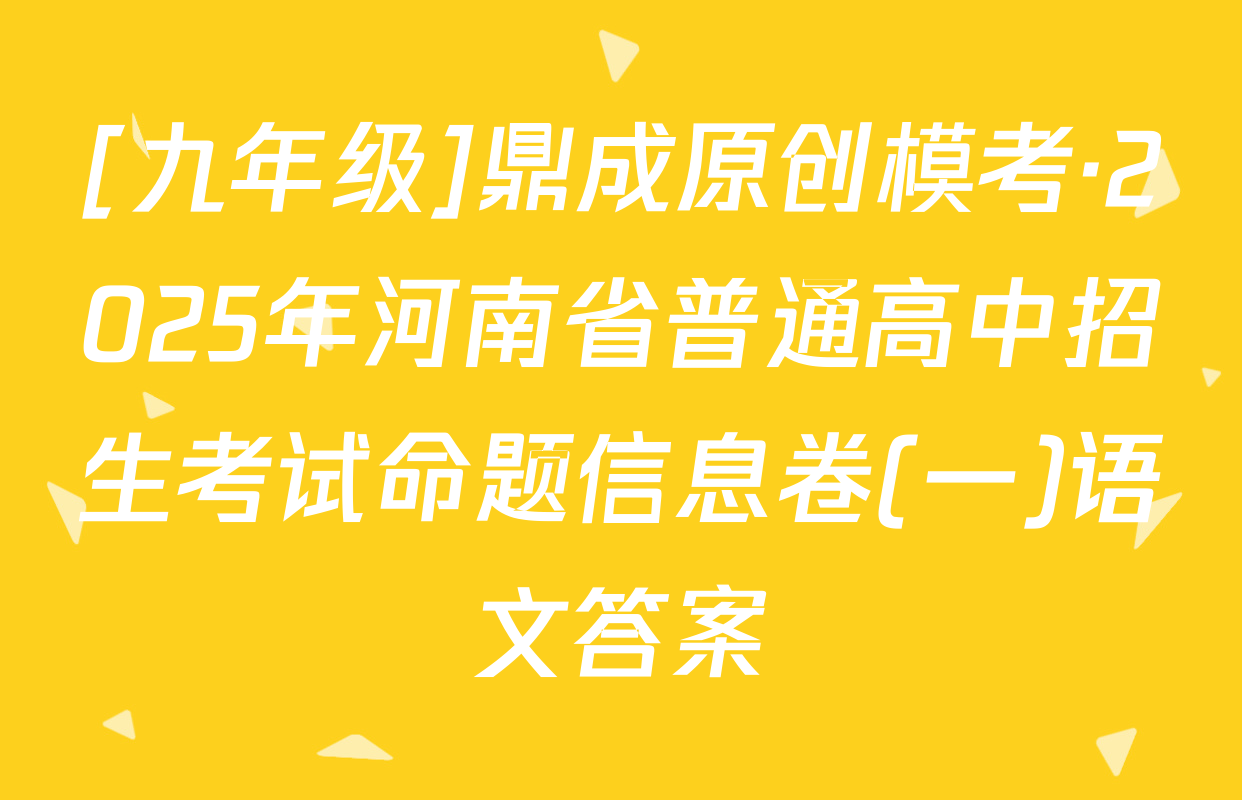 [九年级]鼎成原创模考·2025年河南省普通高中招生考试命题信息卷(一)语文答案