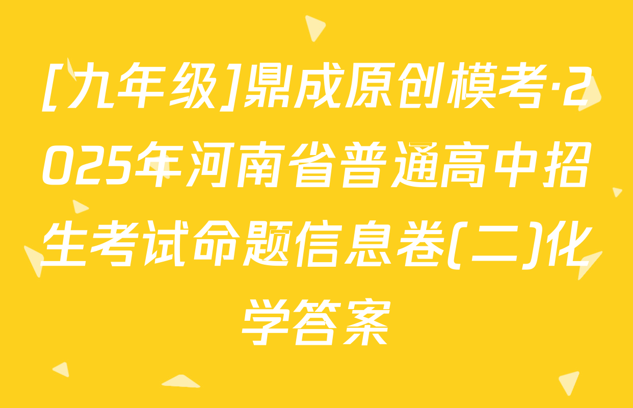 [九年级]鼎成原创模考·2025年河南省普通高中招生考试命题信息卷(二)化学答案