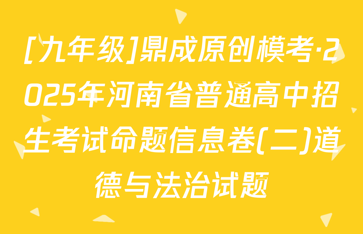 [九年级]鼎成原创模考·2025年河南省普通高中招生考试命题信息卷(二)道德与法治试题