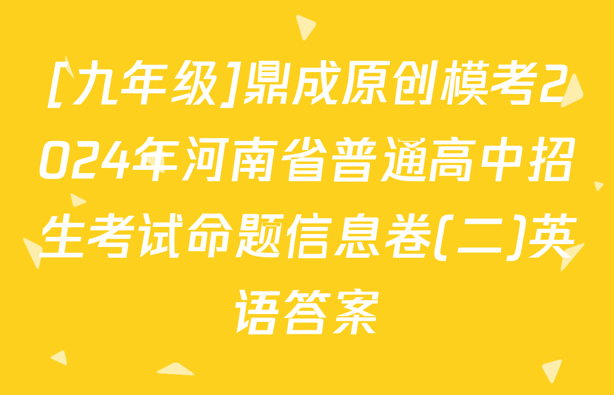 [九年级]鼎成原创模考2024年河南省普通高中招生考试命题信息卷(二)英语答案