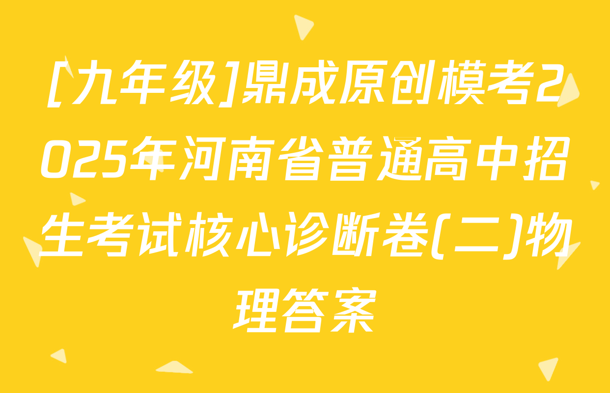 [九年级]鼎成原创模考2025年河南省普通高中招生考试核心诊断卷(二)物理答案