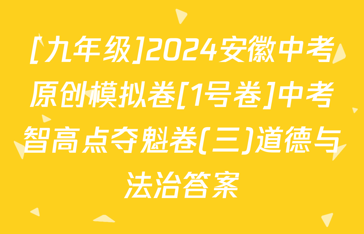 [九年级]2024安徽中考原创模拟卷[1号卷]中考智高点夺魁卷(三)道德与法治答案