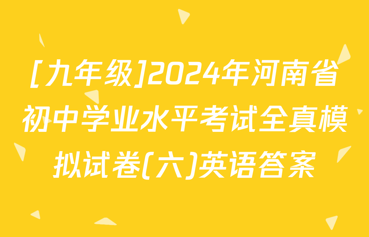 [九年级]2024年河南省初中学业水平考试全真模拟试卷(六)英语答案