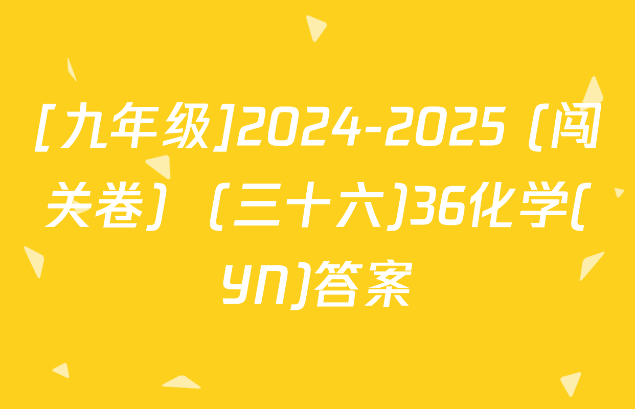 [九年级]2024-2025 (闯关卷)  (三十六)36化学(YN)答案