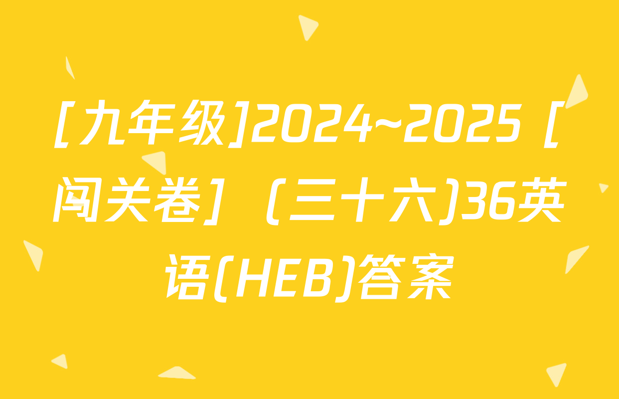 [九年级]2024~2025 [闯关卷]  (三十六)36英语(HEB)答案