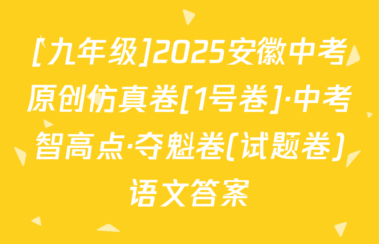 [九年级]2025安徽中考原创仿真卷[1号卷]·中考智高点·夺魁卷(试题卷)语文答案