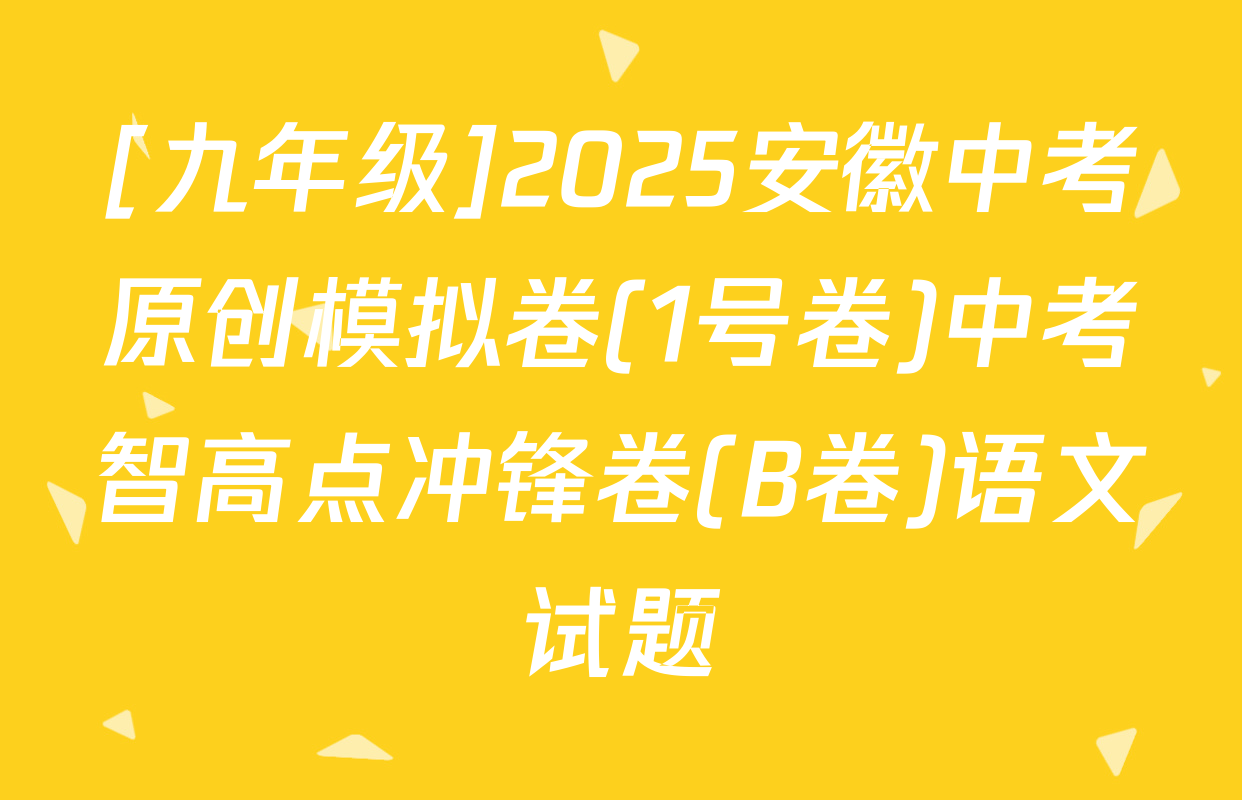 [九年级]2025安徽中考原创模拟卷(1号卷)中考智高点冲锋卷(B卷)语文试题