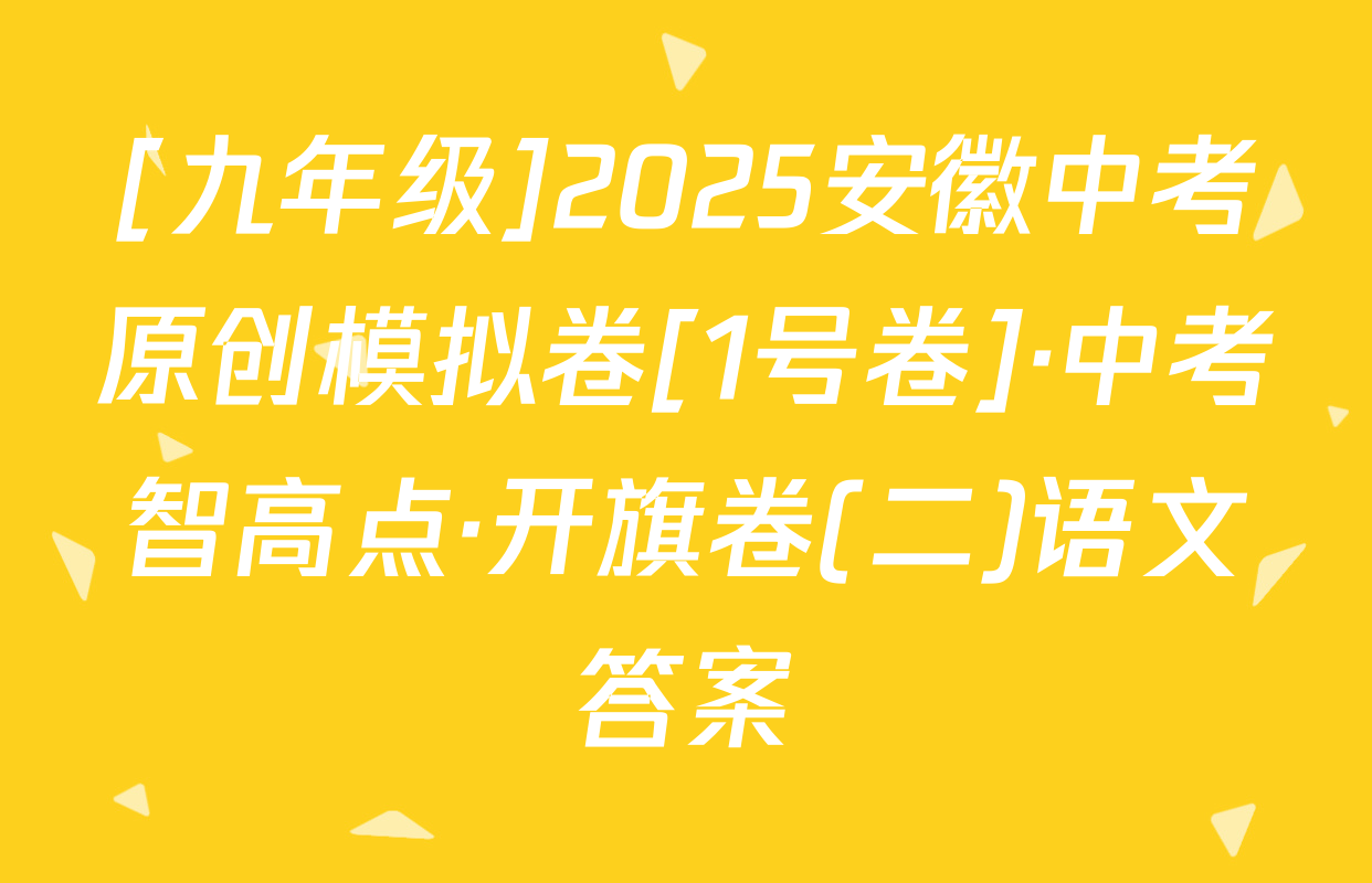 [九年级]2025安徽中考原创模拟卷[1号卷]·中考智高点·开旗卷(二)语文答案